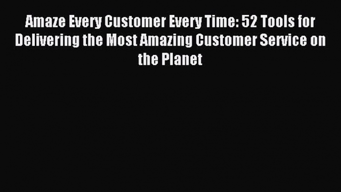 Download Amaze Every Customer Every Time: 52 Tools for Delivering the Most Amazing Customer