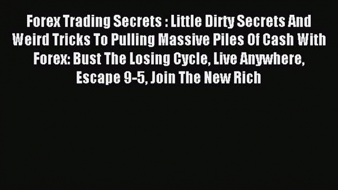 Read Forex Trading Secrets : Little Dirty Secrets And Weird Tricks To Pulling Massive Piles