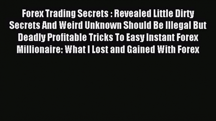 Read Forex Trading Secrets : Revealed Little Dirty Secrets And Weird Unknown Should Be Illegal