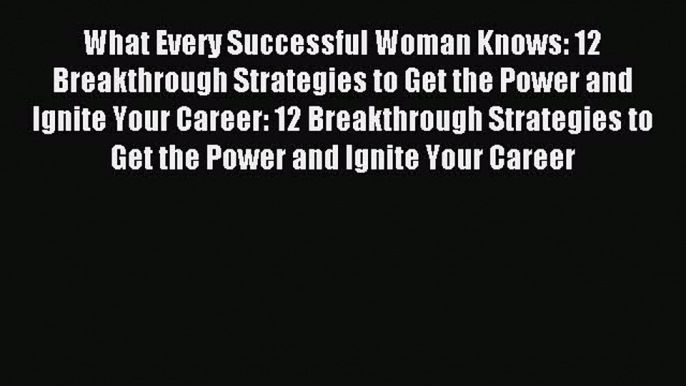 Read What Every Successful Woman Knows: 12 Breakthrough Strategies to Get the Power and Ignite