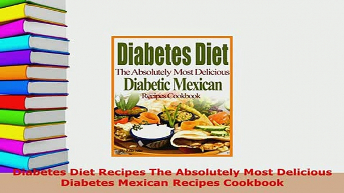 PDF  Diabetes Diet Recipes The Absolutely Most Delicious Diabetes Mexican Recipes Cookbook Download Online