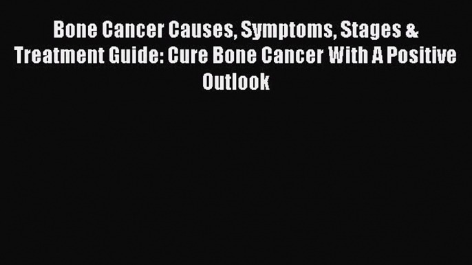 Read Bone Cancer Causes Symptoms Stages & Treatment Guide: Cure Bone Cancer With A Positive