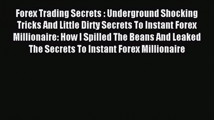 Read Forex Trading Secrets : Underground Shocking Tricks And Little Dirty Secrets To Instant