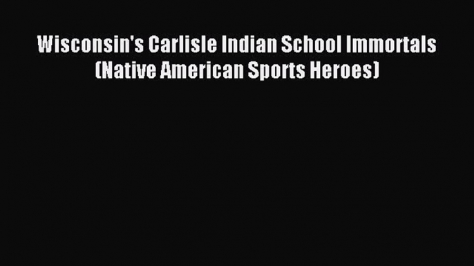 Read Wisconsin's Carlisle Indian School Immortals (Native American Sports Heroes) Ebook Free