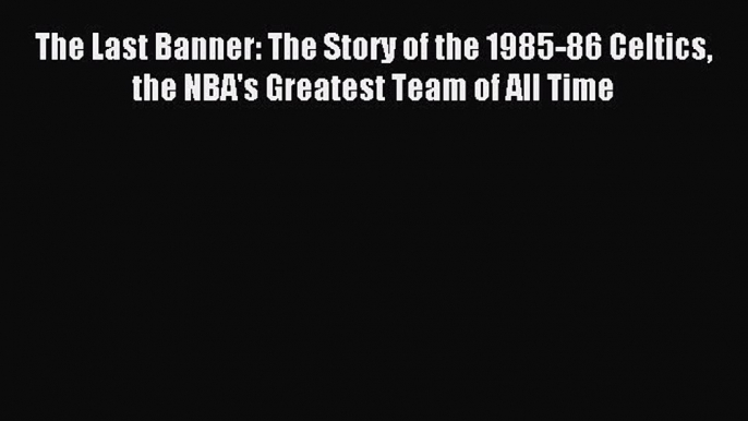 Read The Last Banner: The Story of the 1985-86 Celtics the NBA's Greatest Team of All Time