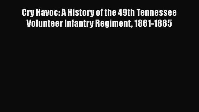 Download Cry Havoc: A History of the 49th Tennessee Volunteer Infantry Regiment 1861-1865