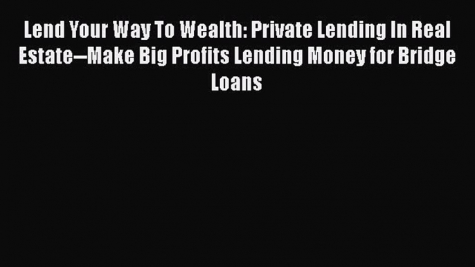 Read Lend Your Way To Wealth: Private Lending In Real Estate--Make Big Profits Lending Money