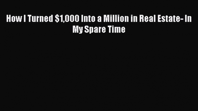 Read How I Turned $1000 Into a Million in Real Estate- In My Spare Time Ebook Free