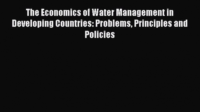 Read The Economics of Water Management in Developing Countries: Problems Principles and Policies