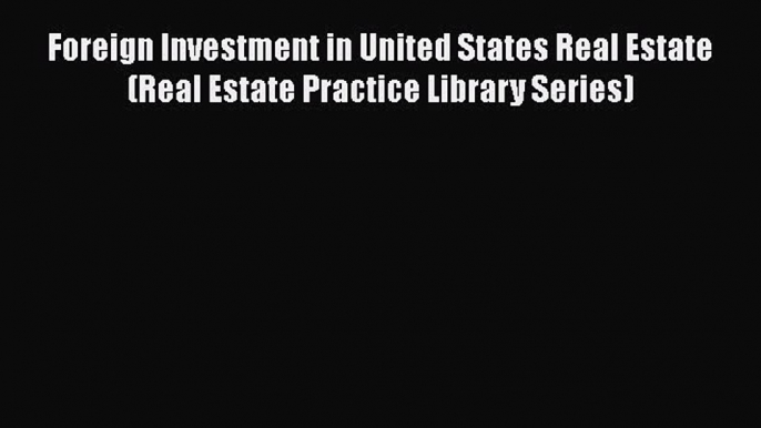 Read Foreign Investment in United States Real Estate (Real Estate Practice Library Series)