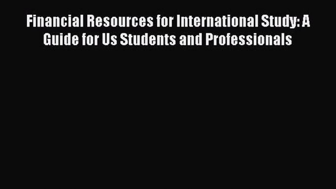 Read Financial Resources for International Study: A Guide for Us Students and Professionals