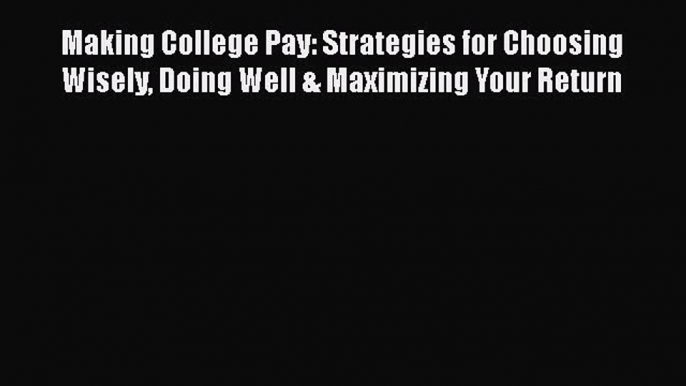 Read Making College Pay: Strategies for Choosing Wisely Doing Well & Maximizing Your Return