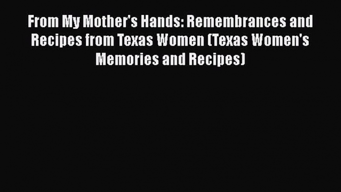 [PDF] From My Mother's Hands: Remembrances and Recipes from Texas Women (Texas Women's Memories