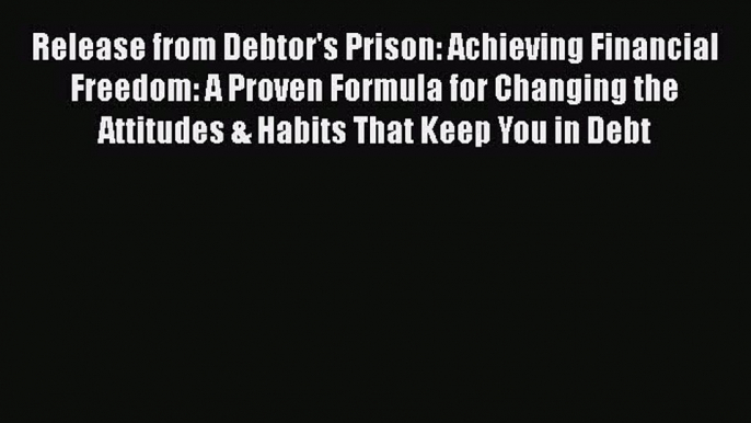 Read Release from Debtor's Prison: Achieving Financial Freedom: A Proven Formula for Changing