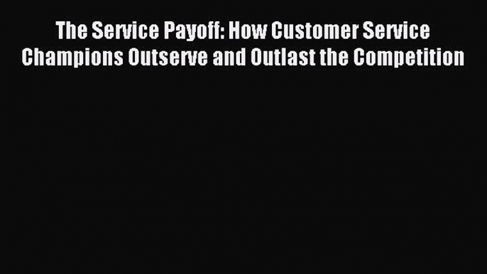 Read The Service Payoff: How Customer Service Champions Outserve and Outlast the Competition