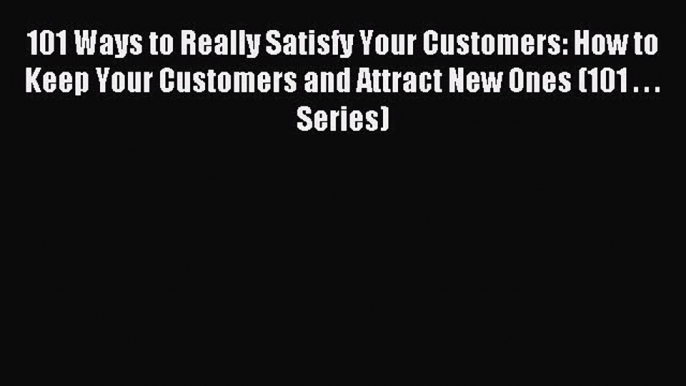 Read 101 Ways to Really Satisfy Your Customers: How to Keep Your Customers and Attract New