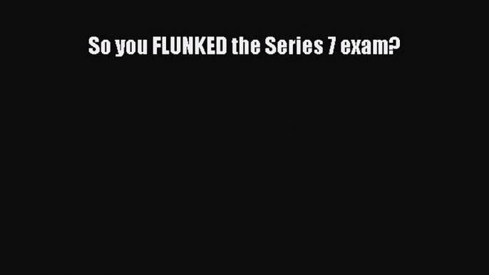 Read So you FLUNKED the Series 7 exam? PDF Free