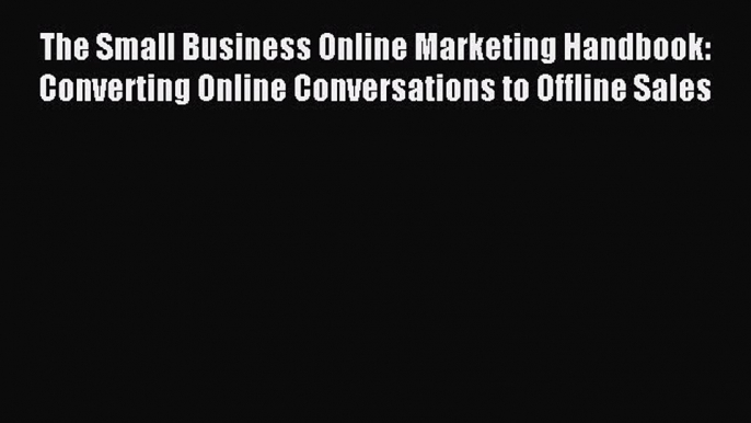 Read The Small Business Online Marketing Handbook: Converting Online Conversations to Offline