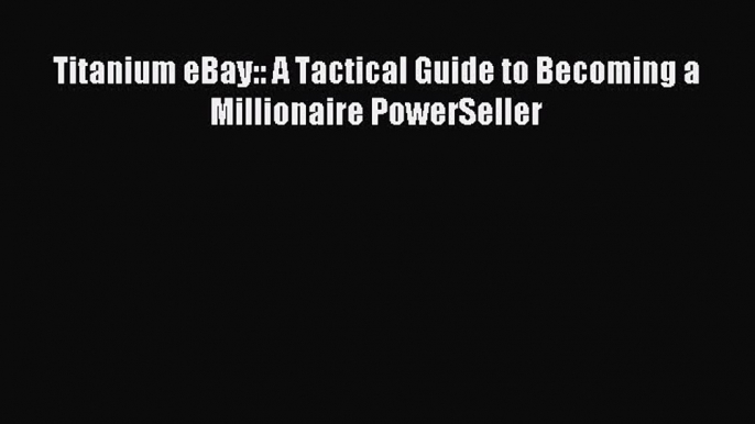 Read Titanium eBay:: A Tactical Guide to Becoming a Millionaire PowerSeller Ebook Online