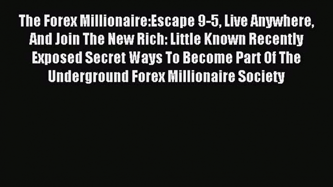 Read The Forex Millionaire:Escape 9-5 Live Anywhere And Join The New Rich: Little Known Recently