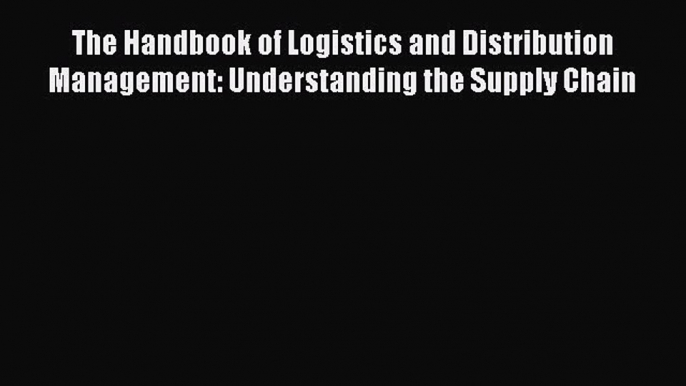 Read The Handbook of Logistics and Distribution Management: Understanding the Supply Chain