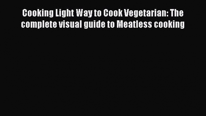 Read Cooking Light Way to Cook Vegetarian: The complete visual guide to Meatless cooking Ebook