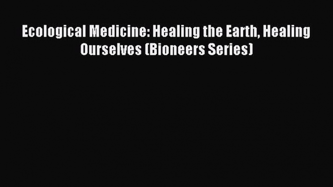 READ FREE E-books Ecological Medicine: Healing the Earth Healing Ourselves (Bioneers Series)