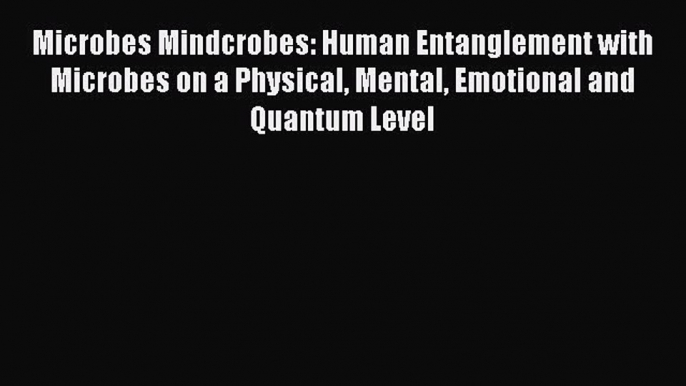 READ book Microbes Mindcrobes: Human Entanglement with Microbes on a Physical Mental Emotional