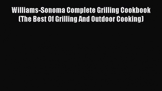 Read Williams-Sonoma Complete Grilling Cookbook (The Best Of Grilling And Outdoor Cooking)