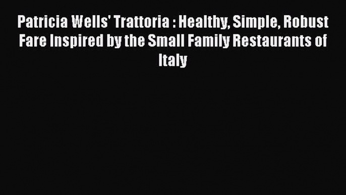 Download Patricia Wells' Trattoria : Healthy Simple Robust Fare Inspired by the Small Family