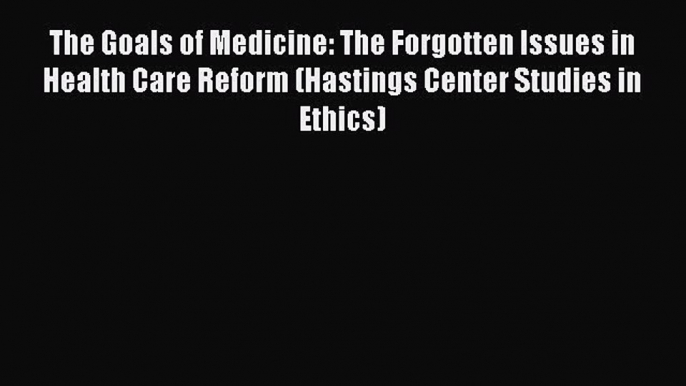 Download The Goals of Medicine: The Forgotten Issues in Health Care Reform (Hastings Center