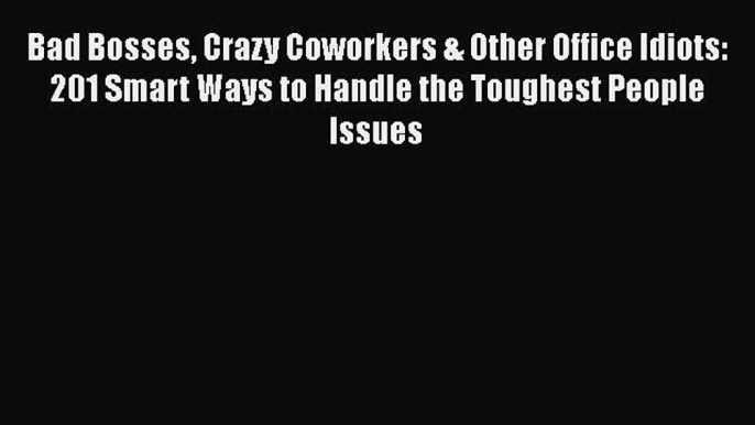 Download Bad Bosses Crazy Coworkers & Other Office Idiots: 201 Smart Ways to Handle the Toughest