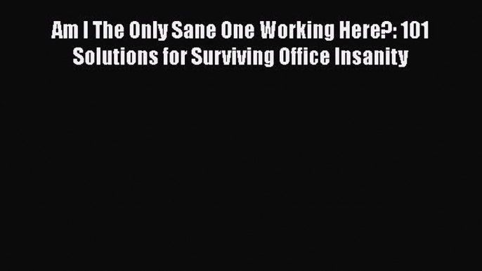 Download Am I The Only Sane One Working Here?: 101 Solutions for Surviving Office Insanity