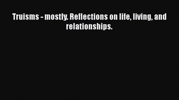 Download Truisms - mostly. Reflections on life living and relationships.  Read Online