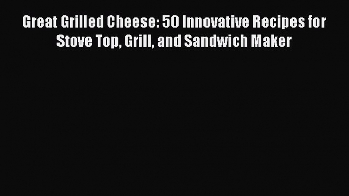 Read Great Grilled Cheese: 50 Innovative Recipes for Stove Top Grill and Sandwich Maker Ebook