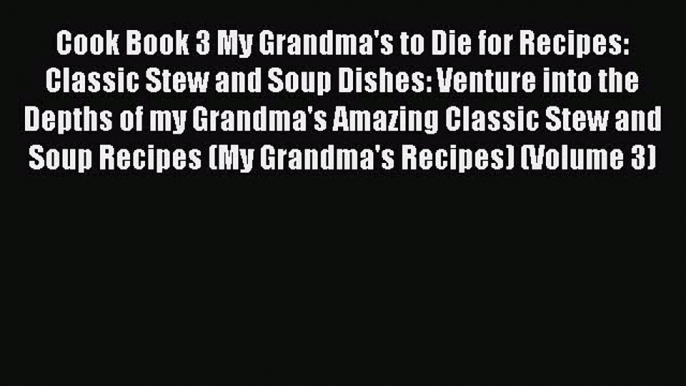 Download Cook Book 3 My Grandma's to Die for Recipes: Classic Stew and Soup Dishes: Venture