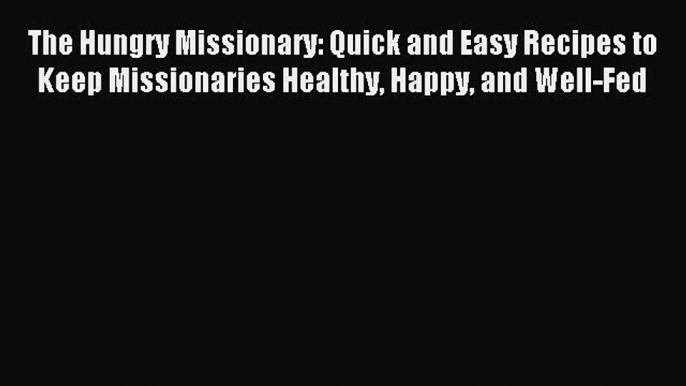 Read The Hungry Missionary: Quick and Easy Recipes to Keep Missionaries Healthy Happy and Well-Fed