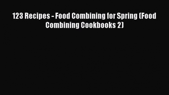 Read 123 Recipes - Food Combining for Spring (Food Combining Cookbooks 2) Ebook Free