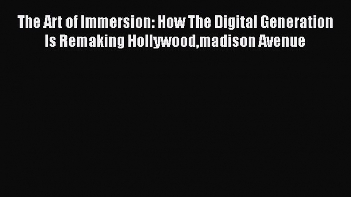 PDF The Art of Immersion: How The Digital Generation Is Remaking Hollywoodmadison Avenue  EBook