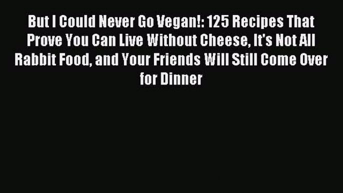 Read But I Could Never Go Vegan!: 125 Recipes That Prove You Can Live Without Cheese It's Not