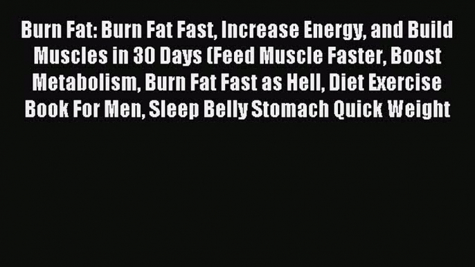 Read Burn Fat: Burn Fat Fast Increase Energy and Build Muscles in 30 Days (Feed Muscle Faster