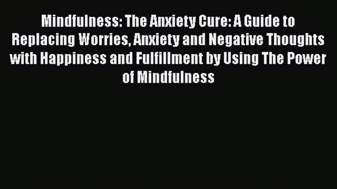 PDF Mindfulness: The Anxiety Cure: A Guide to Replacing Worries Anxiety and Negative Thoughts