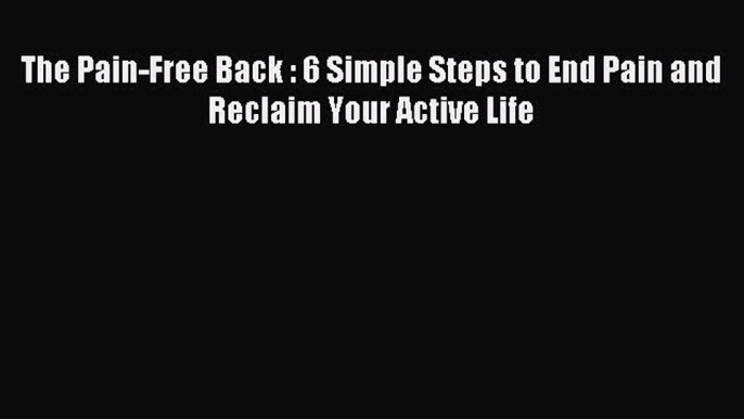 READ book The Pain-Free Back : 6 Simple Steps to End Pain and Reclaim Your Active Life# Full