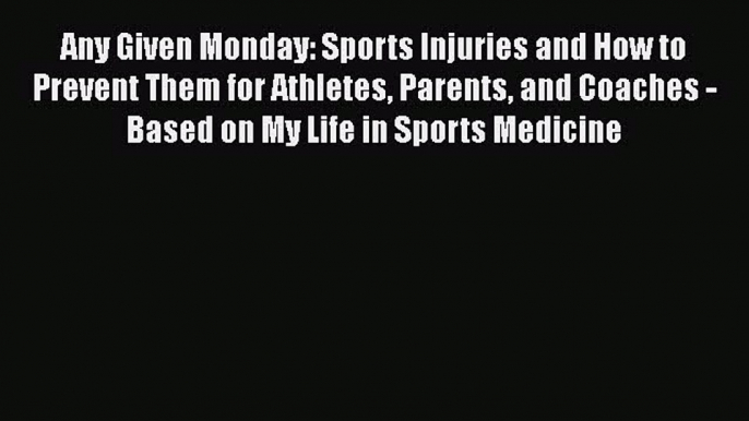 PDF Any Given Monday: Sports Injuries and How to Prevent Them for Athletes Parents and Coaches