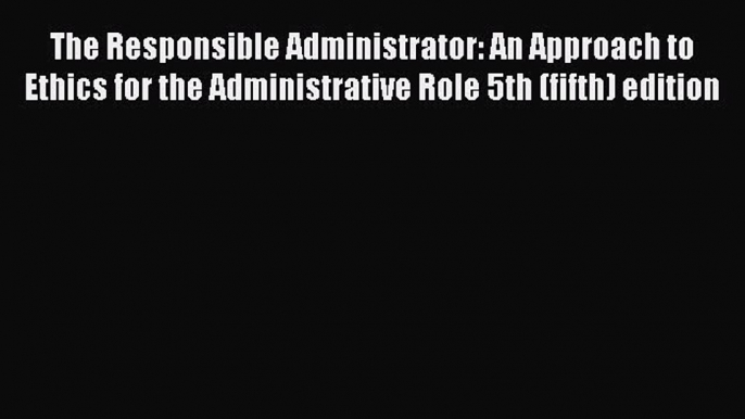 [Read PDF] The Responsible Administrator: An Approach to Ethics for the Administrative Role