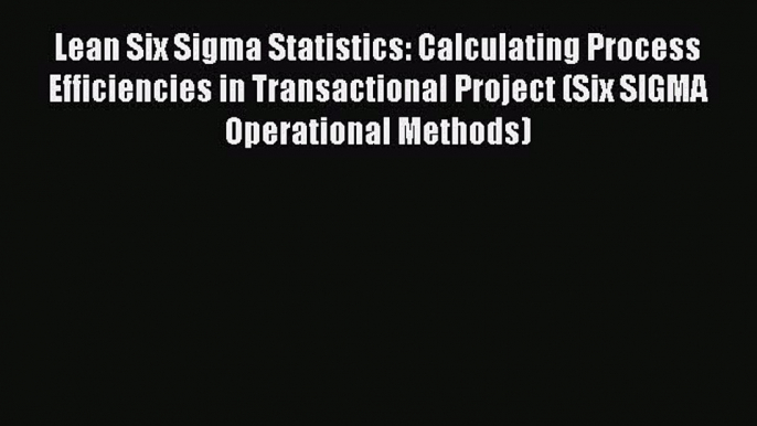 Read Lean Six Sigma Statistics: Calculating Process Efficiencies in Transactional Project (Six