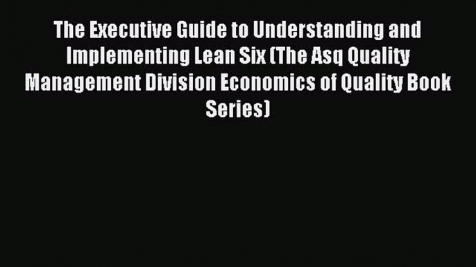 Read The Executive Guide to Understanding and Implementing Lean Six (The Asq Quality Management