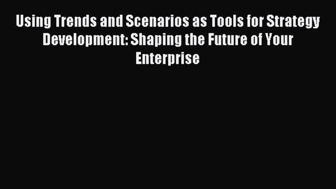 Read Using Trends and Scenarios as Tools for Strategy Development: Shaping the Future of Your