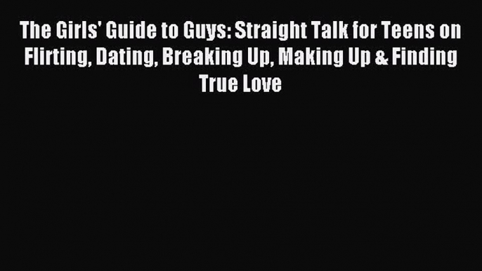 Read The Girls' Guide to Guys: Straight Talk for Teens on Flirting Dating Breaking Up Making