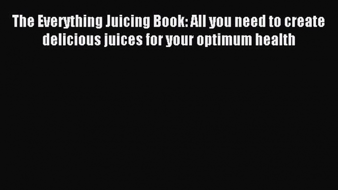 Read The Everything Juicing Book: All you need to create delicious juices for your optimum